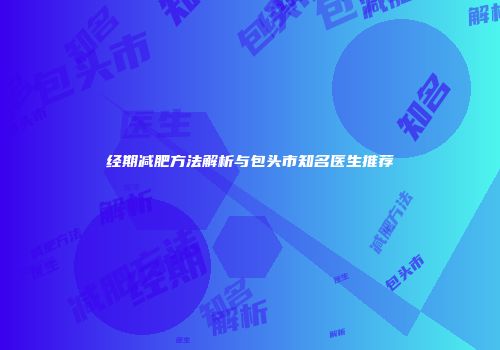 经期减肥方法解析与包头市知名医生推荐