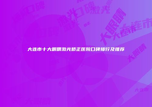 大连市十大眼睛激光矫正医院口碑排行及推荐