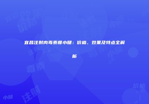 宜昌注射肉毒素瘦小腿：价格、效果及特点全解析