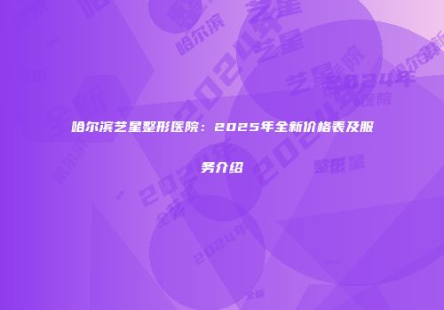 哈尔滨艺星整形医院：2025年全新价格表及服务介绍