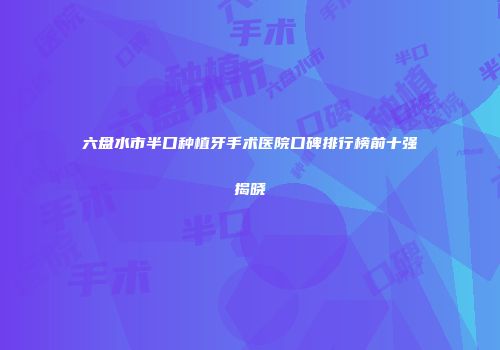 六盘水市半口种植牙手术医院口碑排行榜前十强揭晓
