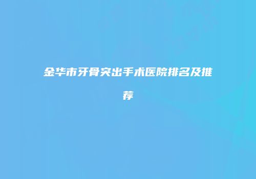 金华市牙骨突出手术医院排名及推荐