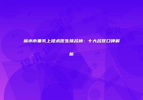 丽水市垂乳上提术医生排名榜：十大名医口碑解析