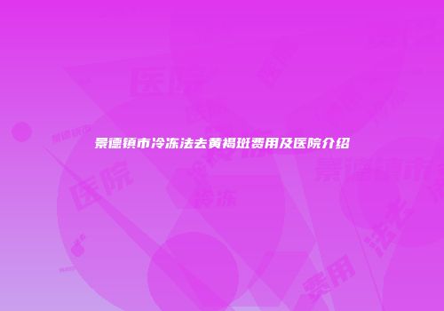 景德镇市冷冻法去黄褐斑费用及医院介绍