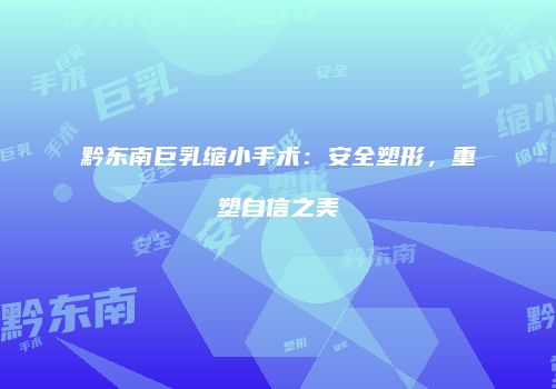 黔东南巨乳缩小手术：安全塑形，重塑自信之美