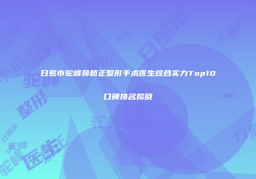 日照市驼峰鼻矫正整形手术医生综合实力Top10口碑排名揭晓