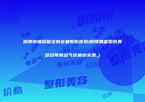 铜陵市玻尿酸注射去皱整形医院(铜陵黄雷整形美容诊所有名气价格也实惠_)