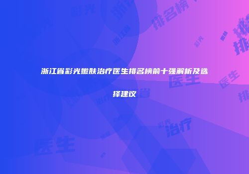 浙江省彩光嫩肤治疗医生排名榜前十强解析及选择建议