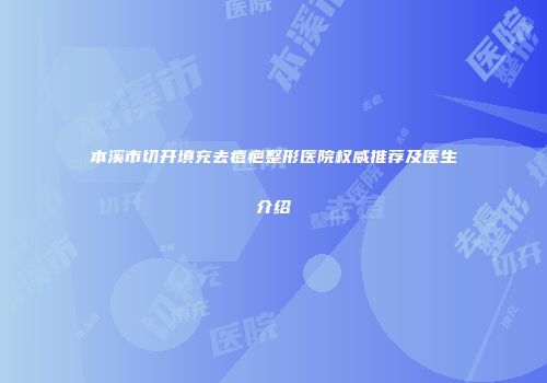 本溪市切开填充去痘疤整形医院权威推荐及医生介绍