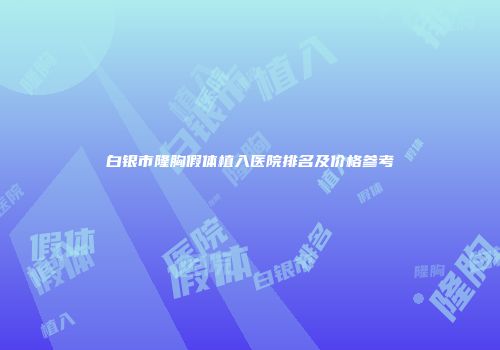 白银市隆胸假体植入医院排名及价格参考