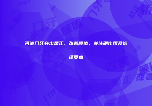 河池门牙突出矫正：改善颜值，关注副作用及选择要点