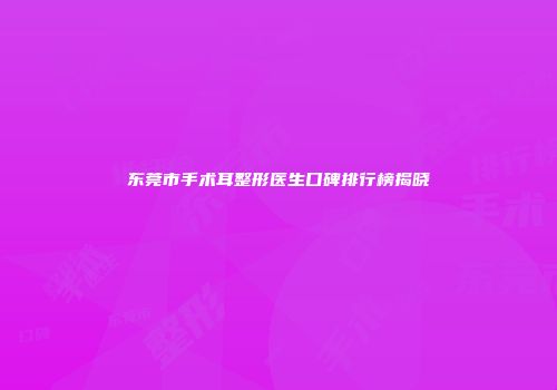 东莞市手术耳整形医生口碑排行榜揭晓
