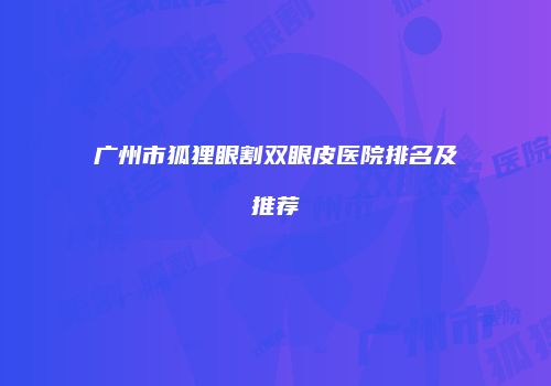 广州市狐狸眼割双眼皮医院排名及推荐