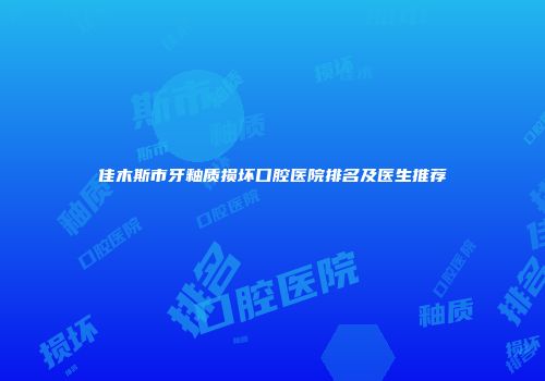 佳木斯市牙釉质损坏口腔医院排名及医生推荐