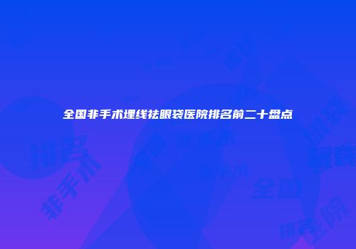 全国非手术埋线祛眼袋医院排名前二十盘点