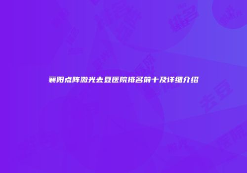 襄阳点阵激光去豆医院排名前十及详细介绍