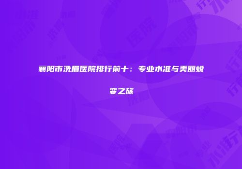襄阳市洗眉医院排行前十:专业水准与美丽蜕变之旅