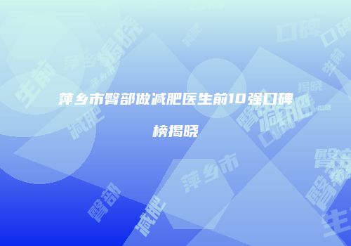 萍乡市臀部做减肥医生前10强口碑榜揭晓