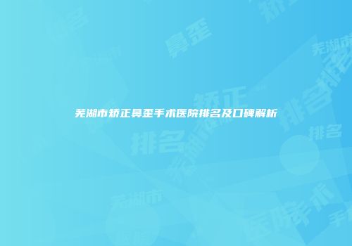 芜湖市矫正鼻歪手术医院排名及口碑解析