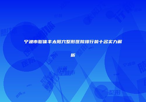 宁波市膨体丰太阳穴整形医院排行前十名实力解析