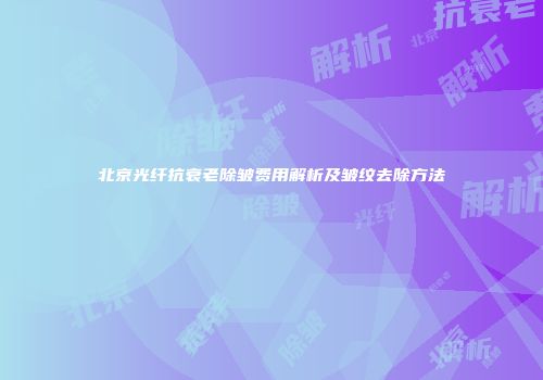 北京光纤抗衰老除皱费用解析及皱纹去除方法