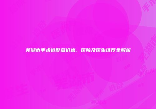 芜湖市手术造卧蚕价格、医院及医生推荐全解析