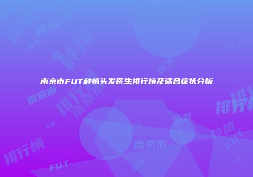 南京市FUT种植头发医生排行榜及适合症状分析