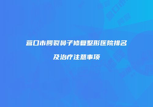 营口市腭裂鼻子修复整形医院排名及治疗注意事项