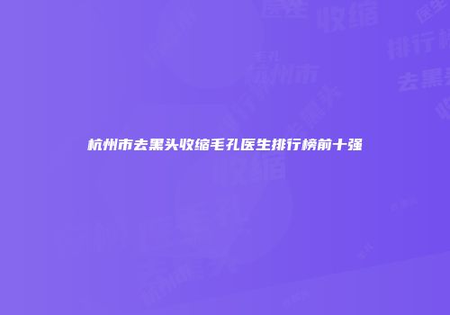 杭州市去黑头收缩毛孔医生排行榜前十强