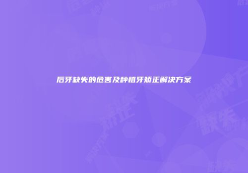 后牙缺失的危害及种植牙矫正解决方案