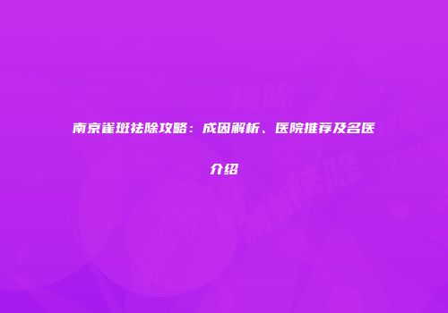 南京雀斑祛除攻略：成因解析、医院推荐及名医介绍