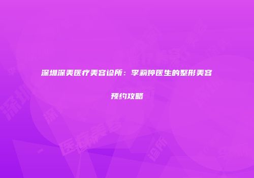 深圳深美医疗美容诊所：李莉婷医生的整形美容预约攻略