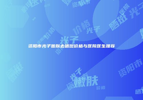 资阳市光子嫩肤去晒斑价格与医院医生推荐