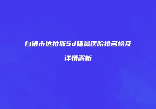 白银市达拉斯5d隆鼻医院排名榜及详情解析