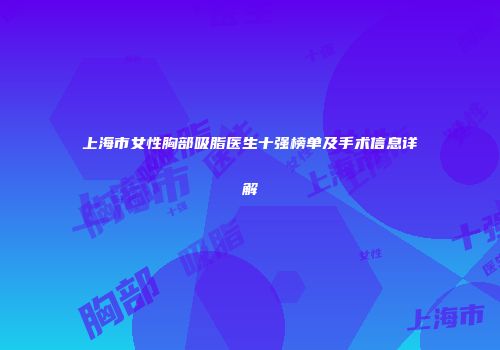 上海市女性胸部吸脂医生十强榜单及手术信息详解