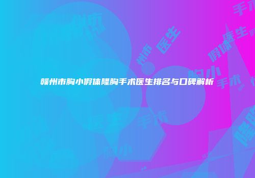 赣州市胸小假体隆胸手术医生排名与口碑解析