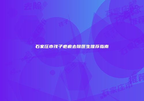 石家庄市孩子疤痕去除医生推荐指南