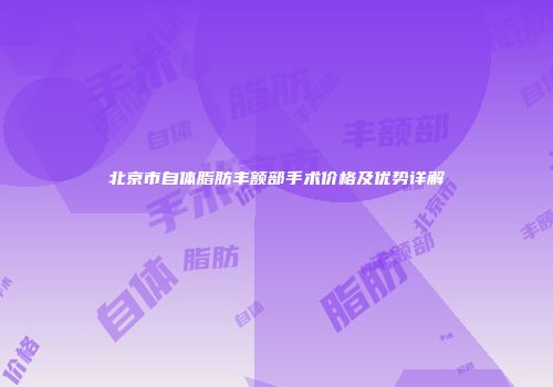 北京市自体脂肪丰额部手术价格及优势详解