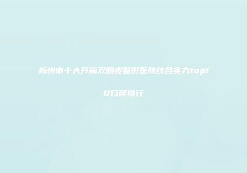 梅州市十大开扇双眼皮整形医院综合实力top10口碑排行