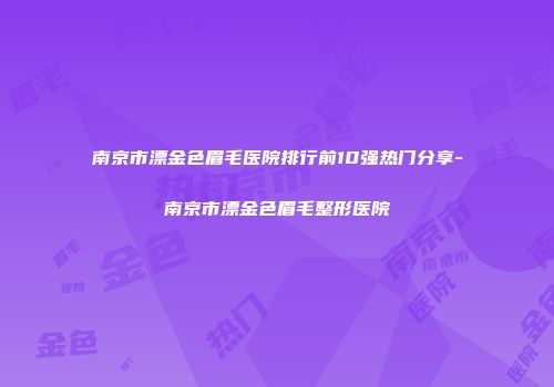 南京市漂金色眉毛医院排行前10强热门分享-南京市漂金色眉毛整形医院