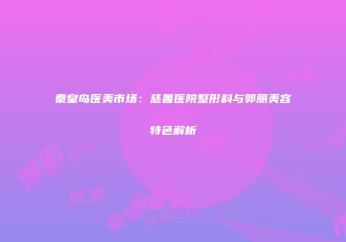 秦皇岛医美市场:慈善医院整形科与郭丽美容特色解析
