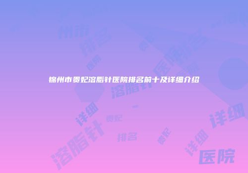 锦州市贵妃溶脂针医院排名前十及详细介绍