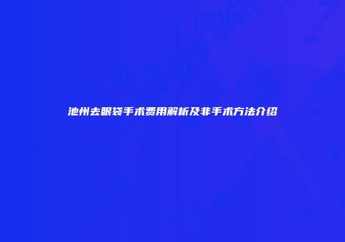 池州去眼袋手术费用解析及非手术方法介绍