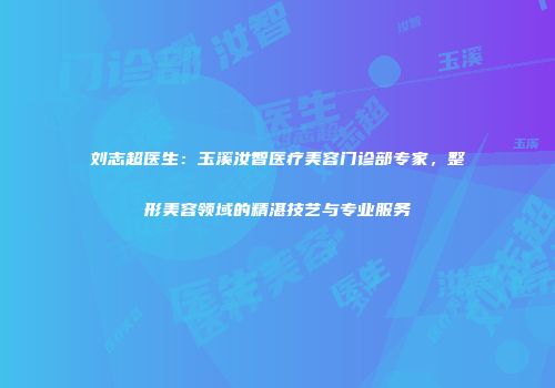 刘志超医生：玉溪汝智医疗美容门诊部专家，整形美容领域的精湛技艺与专业服务