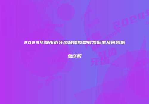 2025年柳州市牙齿缺损修复收费标准及医院信息详解