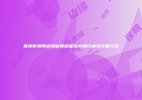 抚州市鼻翼边缘缺损修复医院排行榜及详细介绍