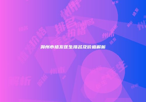 滁州市植发医生排名及价格解析