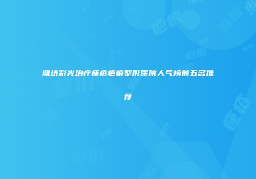潍坊彩光治疗痤疮疤痕整形医院人气榜前五名推荐