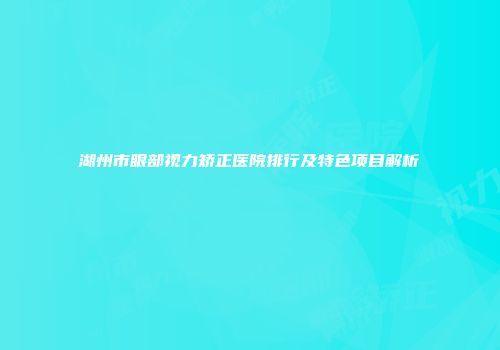 湖州市眼部视力矫正医院排行及特色项目解析