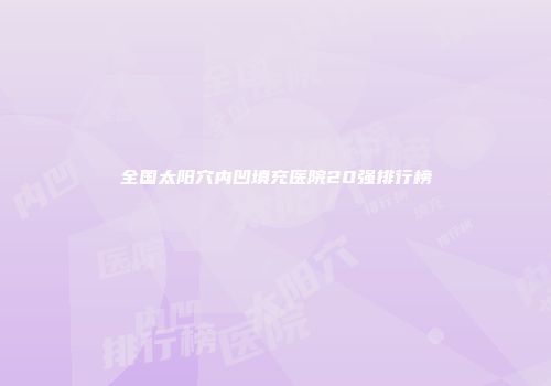全国太阳穴内凹填充医院20强排行榜